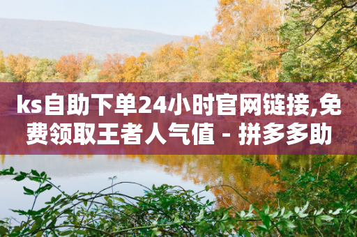 ks自助下单24小时官网链接,免费领取王者人气值 - 拼多多助力新用户网站 - 拼多多官网入口下载