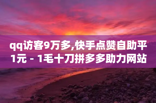 qq访客9万多,快手点赞自助平1元 - 1毛十刀拼多多助力网站 - 现金大转盘怎么截图助力-第1张图片-靖非智能科技传媒