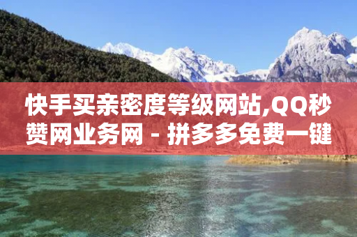 快手买亲密度等级网站,QQ秒赞网业务网 - 拼多多免费一键助力神器 - 拼多多平均砍多少刀能成功