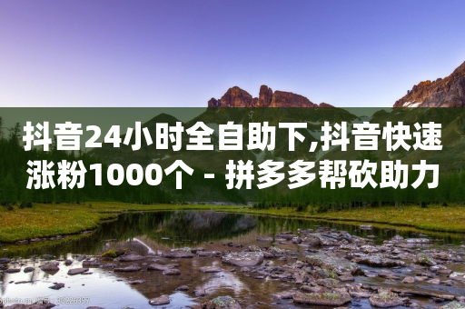 抖音24小时全自助下,抖音快速涨粉1000个 - 拼多多帮砍助力网站便宜 - 怎么花钱助力拼多多