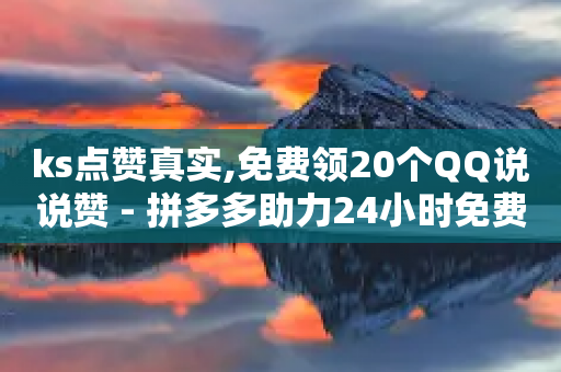 ks点赞真实,免费领20个QQ说说赞 - 拼多多助力24小时免费 - 拼多多砍价真实吗