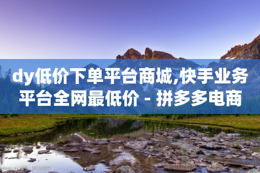 dy低价下单平台商城,快手业务平台全网最低价 - 拼多多电商 - 骗了700元还报警立案吗-第1张图片-靖非智能科技传媒