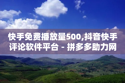 快手免费播放量500,抖音快手评论软件平台 - 拼多多助力网站便宜 - 拼多多别人买东西扣我的钱