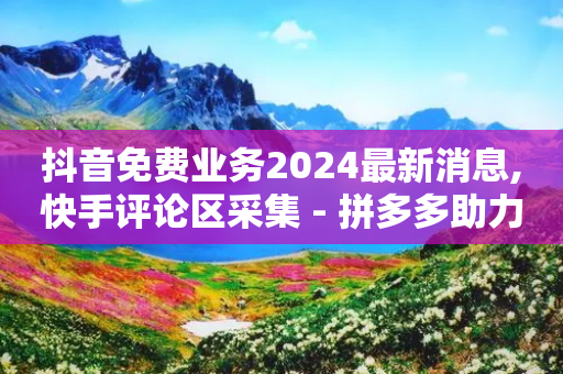 抖音免费业务2024最新消息,快手评论区采集 - 拼多多助力网站 - 多多果园怎么改销量-第1张图片-靖非智能科技传媒