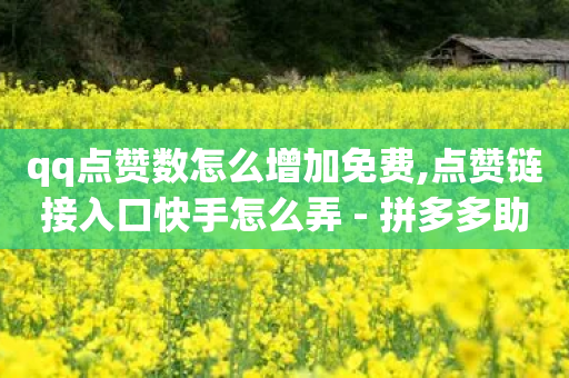 qq点赞数怎么增加免费,点赞链接入口快手怎么弄 - 拼多多助力网站便宜 - 拼多多幸运大转盘秘诀-第1张图片-靖非智能科技传媒