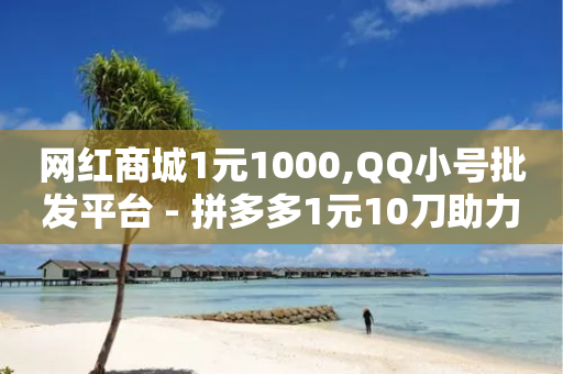 网红商城1元1000,QQ小号批发平台 - 拼多多1元10刀助力平台 - 拼多多普通下载安装