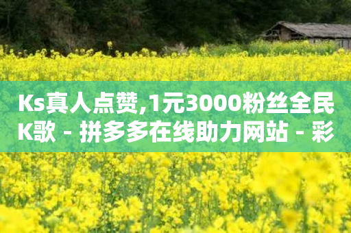 Ks真人点赞,1元3000粉丝全民K歌 - 拼多多在线助力网站 - 彩云