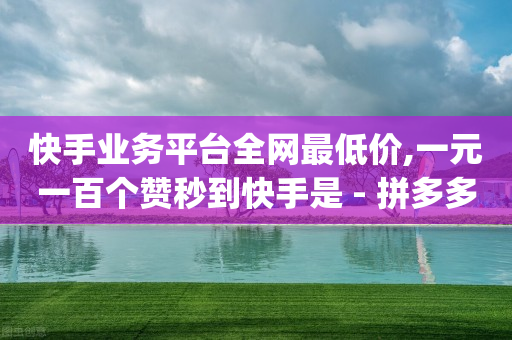 快手业务平台全网最低价,一元一百个赞秒到快手是 - 拼多多扫码助力软件 - 多多app官方安装下载