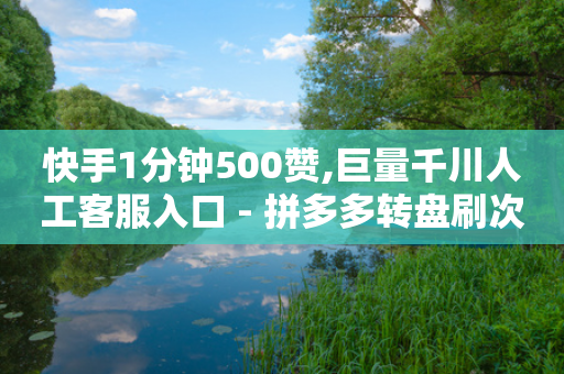 快手1分钟500赞,巨量千川人工客服入口 - 拼多多转盘刷次数网站免费 - 拼多多刷大金额有危险吗知乎