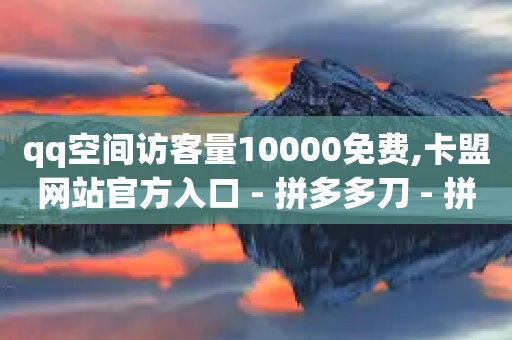 qq空间访客量10000免费,卡盟网站官方入口 - 拼多多刀 - 拼多多砍价便宜网站-第1张图片-靖非智能科技传媒