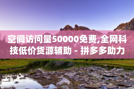 空间访问量50000免费,全网科技低价货源辅助 - 拼多多助力免费 - 砍价助力软件app