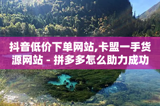 抖音低价下单网站,卡盟一手货源网站 - 拼多多怎么助力成功 - 拼多多助力网址-第1张图片-靖非智能科技传媒