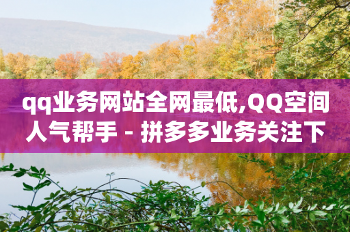 qq业务网站全网最低,QQ空间人气帮手 - 拼多多业务关注下单平台 - 拼多多砍价app有哪些