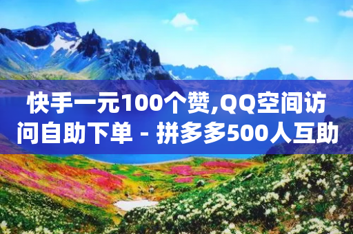 快手一元100个赞,QQ空间访问自助下单 - 拼多多500人互助群免费 - qq好友助力怎么助力