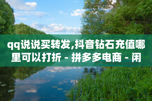 qq说说买转发,抖音钻石充值哪里可以打折 - 拼多多电商 - 闲鱼特卖活动入口