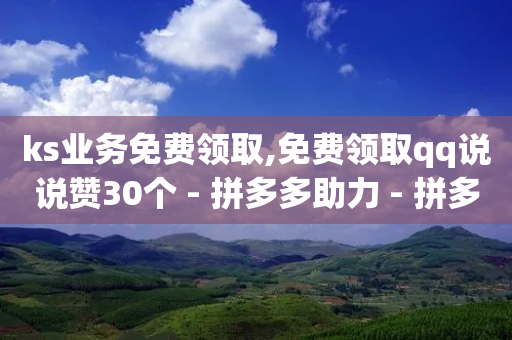 ks业务免费领取,免费领取qq说说赞30个 - 拼多多助力 - 拼多多助力元宝以后还有啥-第1张图片-靖非智能科技传媒