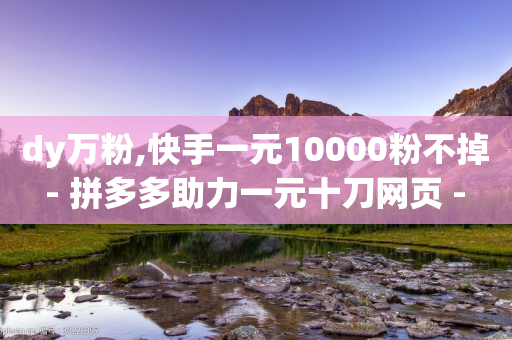 dy万粉,快手一元10000粉不掉 - 拼多多助力一元十刀网页 - 24小时秒单业务平台免费