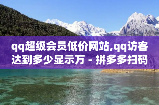 qq超级会员低价网站,qq访客达到多少显示万 - 拼多多扫码助力网站 - 拼多多自己的返利app