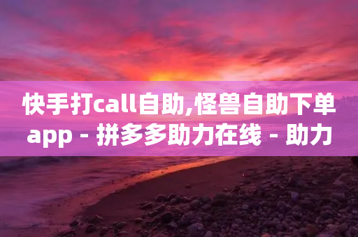 快手打call自助,怪兽自助下单app - 拼多多助力在线 - 助力吞刀什么意思