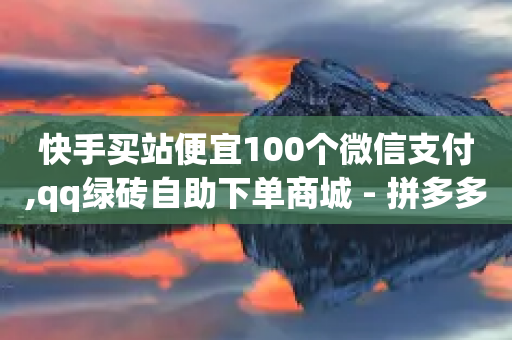 快手买站便宜100个微信支付,qq绿砖自助下单商城 - 拼多多助力免费 - 拼多多怎么助力8次提现-第1张图片-靖非智能科技传媒