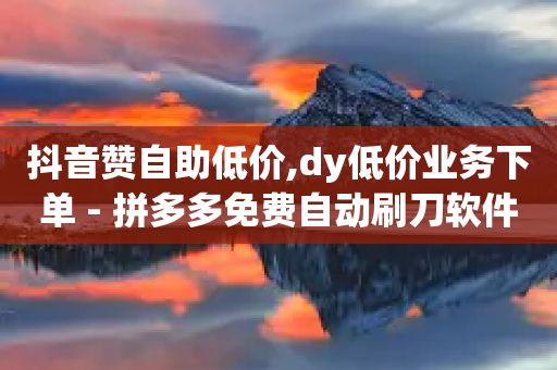 抖音赞自助低价,dy低价业务下单 - 拼多多免费自动刷刀软件 - 拼多多刷刀低价