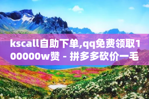 kscall自助下单,qq免费领取100000w赞 - 拼多多砍价一毛十刀网站靠谱吗 - 史密斯威森直刀国内代工