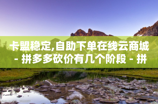 卡盟稳定,自助下单在线云商城 - 拼多多砍价有几个阶段 - 拼多多砍价互助群免费微信群