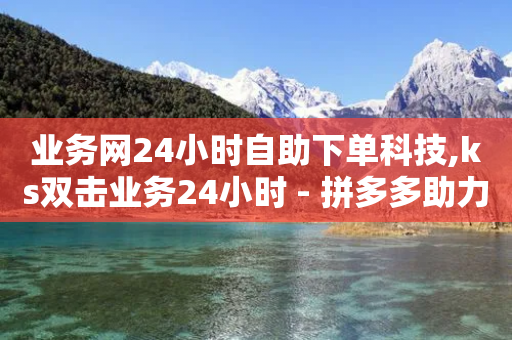 业务网24小时自助下单科技,ks双击业务24小时 - 拼多多助力网站 - 拼多多同一手机不同账号助力