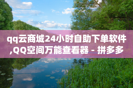 qq云商城24小时自助下单软件,QQ空间万能查看器 - 拼多多助力泄露信息真的假的 - 拼多多抽到积分后面还要抽吗-第1张图片-靖非智能科技传媒