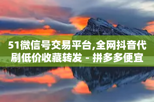 51微信号交易平台,全网抖音代刷低价收藏转发 - 拼多多便宜助力链接 - 拼多多砍价免费拿在哪入口