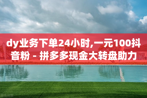 dy业务下单24小时,一元100抖音粉 - 拼多多现金大转盘助力 - 拼多多打款50元图片-第1张图片-靖非智能科技传媒