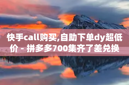 快手call购买,自助下单dy超低价 - 拼多多700集齐了差兑换卡 - 拼多多领现金每个月可领多少-第1张图片-靖非智能科技传媒