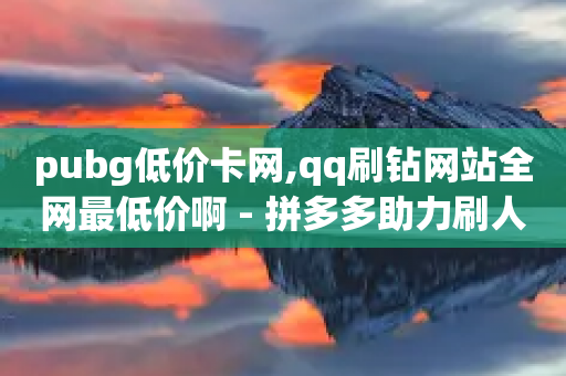 pubg低价卡网,qq刷钻网站全网最低价啊 - 拼多多助力刷人软件新人 - 扫码互助群