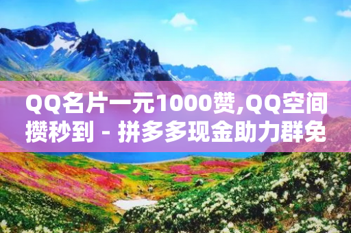 QQ名片一元1000赞,QQ空间攒秒到 - 拼多多现金助力群免费群 - 拼多多提现700得邀请多少人