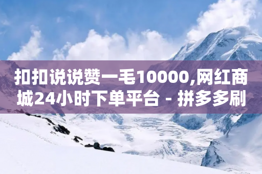 扣扣说说赞一毛10000,网红商城24小时下单平台 - 拼多多刷刀 - 现金大转盘要多少用户