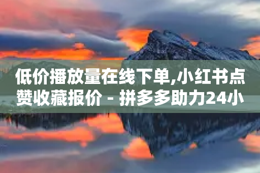 低价播放量在线下单,小红书点赞收藏报价 - 拼多多助力24小时免费 - 拼多多砍价返现