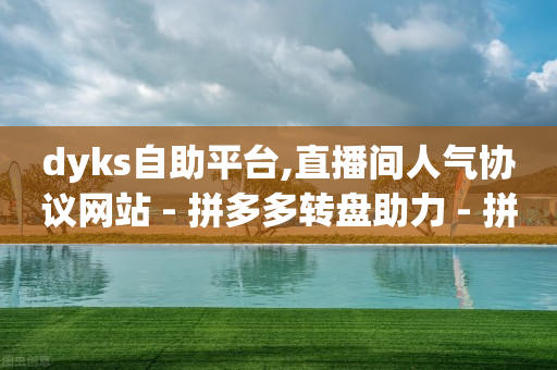 dyks自助平台,直播间人气协议网站 - 拼多多转盘助力 - 拼多多自动助力神器是真的吗