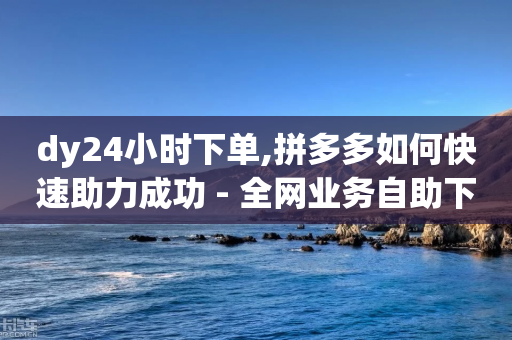 dy24小时下单,拼多多如何快速助力成功 - 全网业务自助下单商城 - 拼多多400元有人成功吗