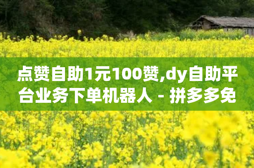 点赞自助1元100赞,dy自助平台业务下单机器人 - 拼多多免费一键助力神器 - 拼多多砍一刀助力在哪里找