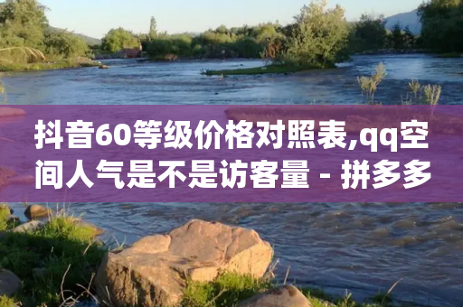 抖音60等级价格对照表,qq空间人气是不是访客量 - 拼多多吞刀机制 - 拼多多砍现金积分后面还有么-第1张图片-靖非智能科技传媒