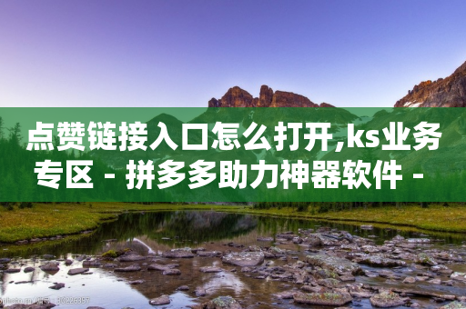 点赞链接入口怎么打开,ks业务专区 - 拼多多助力神器软件 - 拼多多助力700有几步