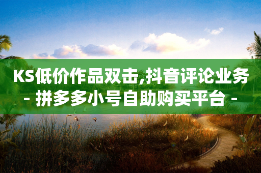 KS低价作品双击,抖音评论业务 - 拼多多小号自助购买平台 - 吾爱助手app下载