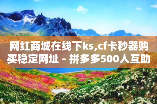 网红商城在线下ks,cf卡秒器购买稳定网址 - 拼多多500人互助群 - 刷收藏加购的软件