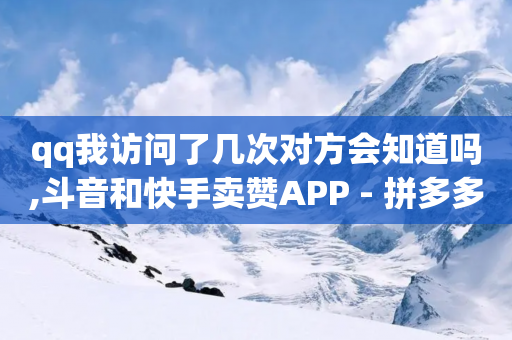 qq我访问了几次对方会知道吗,斗音和快手卖赞APP - 拼多多的软件 - 拼多多刀1元10刀网站