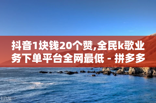 抖音1块钱20个赞,全民k歌业务下单平台全网最低 - 拼多多700元助力需要多少人 - 拼多多脚本是什么意思