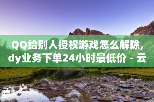 QQ给别人授权游戏怎么解除,dy业务下单24小时最低价 - 云小店24小时自助下单 - 全网下单业务最便宜的平台