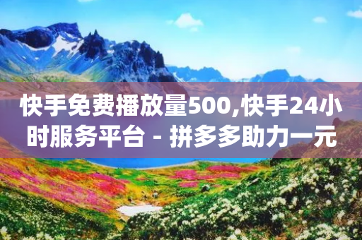 快手免费播放量500,快手24小时服务平台 - 拼多多助力一元十刀怎么弄 - pdd助力平台3个-第1张图片-靖非智能科技传媒