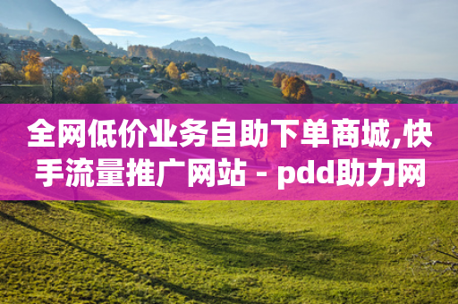 全网低价业务自助下单商城,快手流量推广网站 - pdd助力网站 - 突然被中间商在拼多多代下单-第1张图片-靖非智能科技传媒