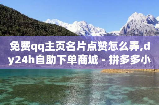 免费qq主页名片点赞怎么弄,dy24h自助下单商城 - 拼多多小号自助购买平台 - 拼多多500元最后一分技巧