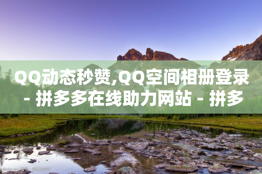 QQ动态秒赞,QQ空间相册登录 - 拼多多在线助力网站 - 拼多多钻石积分元宝福卡